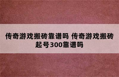 传奇游戏搬砖靠谱吗 传奇游戏搬砖起号300靠谱吗